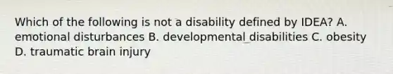 Which of the following is not a disability defined by IDEA? A. emotional disturbances B. developmental disabilities C. obesity D. traumatic brain injury