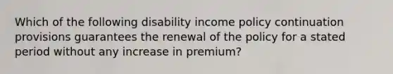 Which of the following disability income policy continuation provisions guarantees the renewal of the policy for a stated period without any increase in premium?