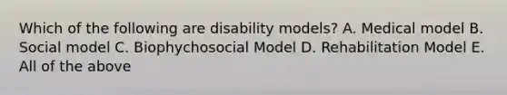 Which of the following are disability models? A. Medical model B. Social model C. Biophychosocial Model D. Rehabilitation Model E. All of the above