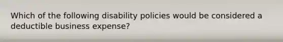 Which of the following disability policies would be considered a deductible business expense?