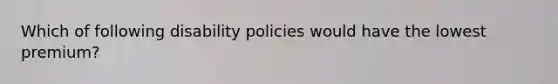 Which of following disability policies would have the lowest premium?