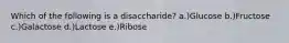 Which of the following is a disaccharide? a.)Glucose b.)Fructose c.)Galactose d.)Lactose e.)Ribose