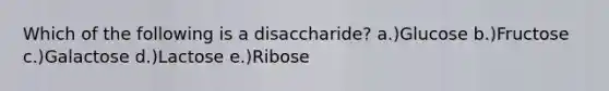 Which of the following is a disaccharide? a.)Glucose b.)Fructose c.)Galactose d.)Lactose e.)Ribose