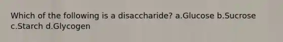 Which of the following is a disaccharide? a.Glucose b.Sucrose c.Starch d.Glycogen