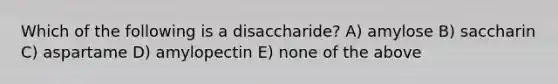 Which of the following is a disaccharide? A) amylose B) saccharin C) aspartame D) amylopectin E) none of the above