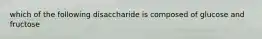 which of the following disaccharide is composed of glucose and fructose