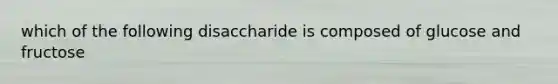 which of the following disaccharide is composed of glucose and fructose