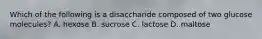 Which of the following is a disaccharide composed of two glucose molecules? A. hexose B. sucrose C. lactose D. maltose