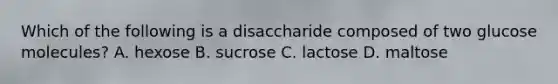 Which of the following is a disaccharide composed of two glucose molecules? A. hexose B. sucrose C. lactose D. maltose