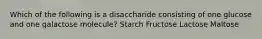 Which of the following is a disaccharide consisting of one glucose and one galactose molecule? Starch Fructose Lactose Maltose