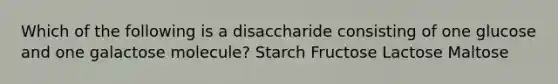 Which of the following is a disaccharide consisting of one glucose and one galactose molecule? Starch Fructose Lactose Maltose