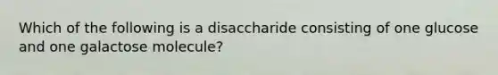 Which of the following is a disaccharide consisting of one glucose and one galactose molecule?