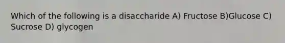 Which of the following is a disaccharide A) Fructose B)Glucose C) Sucrose D) glycogen
