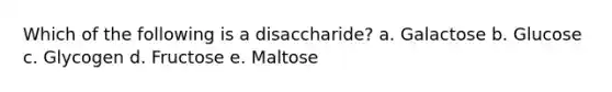 Which of the following is a disaccharide? a. Galactose b. Glucose c. Glycogen d. Fructose e. Maltose