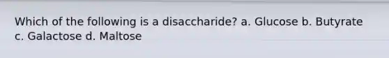 Which of the following is a disaccharide? a. Glucose b. Butyrate c. Galactose d. Maltose