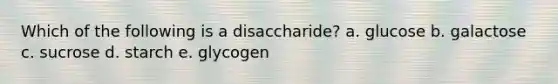 Which of the following is a disaccharide? a. glucose b. galactose c. sucrose d. starch e. glycogen