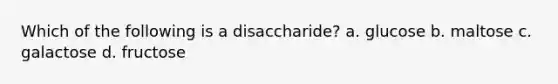 Which of the following is a disaccharide? a. glucose b. maltose c. galactose d. fructose