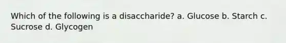 Which of the following is a disaccharide? a. Glucose b. Starch c. Sucrose d. Glycogen