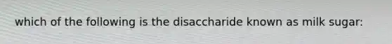 which of the following is the disaccharide known as milk sugar: