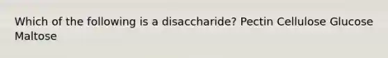 Which of the following is a disaccharide? Pectin Cellulose Glucose Maltose