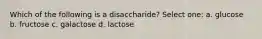 Which of the following is a disaccharide? Select one: a. glucose b. fructose c. galactose d. lactose