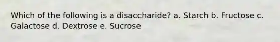 Which of the following is a disaccharide? a. Starch b. Fructose c. Galactose d. Dextrose e. Sucrose