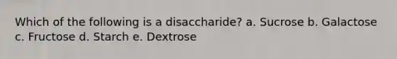 Which of the following is a disaccharide? a. Sucrose b. Galactose c. Fructose d. Starch e. Dextrose