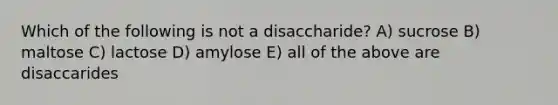 Which of the following is not a disaccharide? A) sucrose B) maltose C) lactose D) amylose E) all of the above are disaccarides