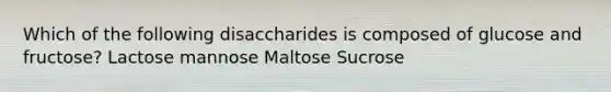 Which of the following disaccharides is composed of glucose and fructose? Lactose mannose Maltose Sucrose