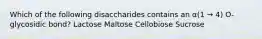 Which of the following disaccharides contains an α(1 → 4) O-glycosidic bond? Lactose Maltose Cellobiose Sucrose