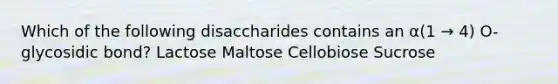 Which of the following disaccharides contains an α(1 → 4) O-glycosidic bond? Lactose Maltose Cellobiose Sucrose