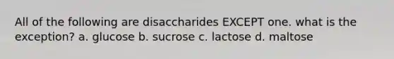 All of the following are disaccharides EXCEPT one. what is the exception? a. glucose b. sucrose c. lactose d. maltose