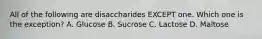 All of the following are disaccharides EXCEPT one. Which one is the exception? A. Glucose B. Sucrose C. Lactose D. Maltose