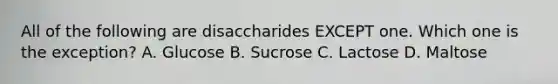 All of the following are disaccharides EXCEPT one. Which one is the exception? A. Glucose B. Sucrose C. Lactose D. Maltose