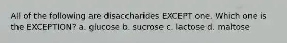 All of the following are disaccharides EXCEPT one. Which one is the EXCEPTION? a. glucose b. sucrose c. lactose d. maltose