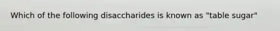 Which of the following disaccharides is known as "table sugar"