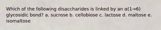 Which of the following disaccharides is linked by an α(1→6) glycosidic bond? a. sucrose b. cellobiose c. lactose d. maltose e. isomaltose