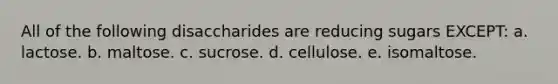 All of the following disaccharides are reducing sugars EXCEPT: a. lactose. b. maltose. c. sucrose. d. cellulose. e. isomaltose.