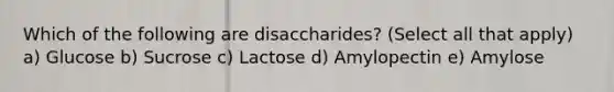 Which of the following are disaccharides? (Select all that apply) a) Glucose b) Sucrose c) Lactose d) Amylopectin e) Amylose