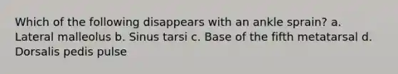 Which of the following disappears with an ankle sprain? a. Lateral malleolus b. Sinus tarsi c. Base of the fifth metatarsal d. Dorsalis pedis pulse