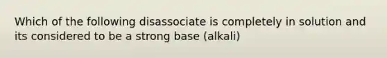 Which of the following disassociate is completely in solution and its considered to be a strong base (alkali)