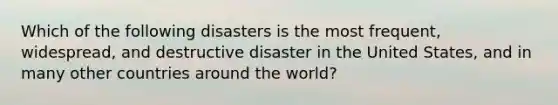 Which of the following disasters is the most frequent, widespread, and destructive disaster in the United States, and in many other countries around the world?