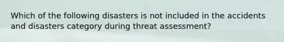 Which of the following disasters is not included in the accidents and disasters category during threat assessment?