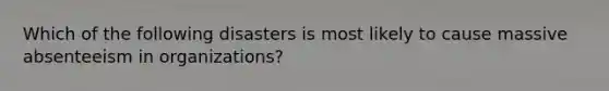 Which of the following disasters is most likely to cause massive absenteeism in organizations?