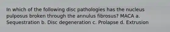 In which of the following disc pathologies has the nucleus pulposus broken through the annulus fibrosus? MACA a. Sequestration b. Disc degeneration c. Prolapse d. Extrusion