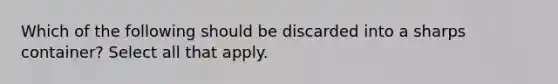 Which of the following should be discarded into a sharps container? Select all that apply.