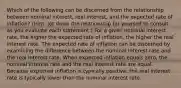 Which of the following can be discerned from the relationship between nominal interest, real interest, and the expected rate of inflation? (Hint: jot down the relationship for yourself to consult as you evaluate each statement.) For a given nominal interest rate, the higher the expected rate of inflation, the higher the real interest rate. The expected rate of inflation can be discerned by examining the difference between the nominal interest rate and the real interest rate. When expected inflation equals zero, the nominal interest rate and the real interest rate are equal. Because expected inflation is typically positive, the real interest rate is typically lower than the nominal interest rate.