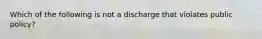 Which of the following is not a discharge that violates public policy?