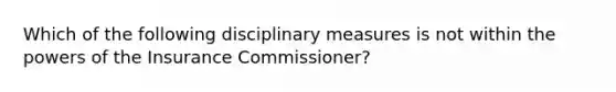 Which of the following disciplinary measures is not within the powers of the Insurance Commissioner?