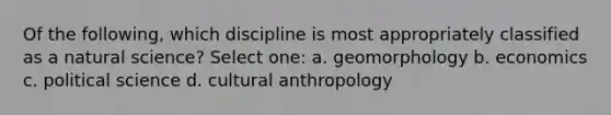 Of the following, which discipline is most appropriately classified as a natural science? Select one: a. geomorphology b. economics c. political science d. cultural anthropology